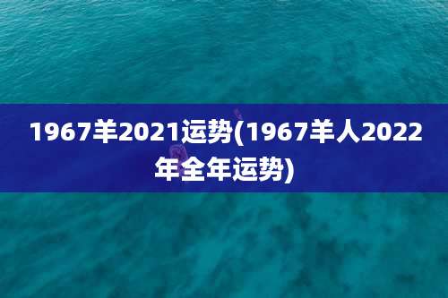 1967羊2021运势(1967羊人2022年全年运势)