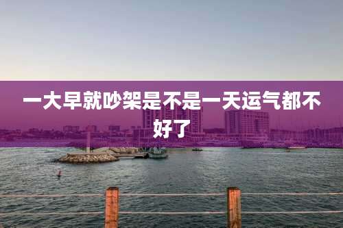 一大早就吵架是不是一天运气都不好了