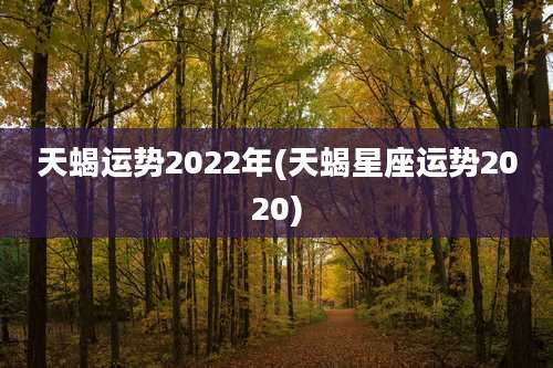天蝎运势2022年(天蝎星座运势2020)