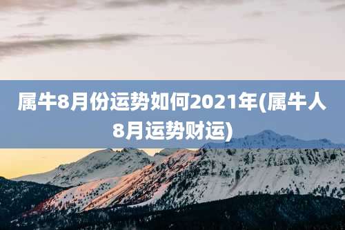 属牛8月份运势如何2021年(属牛人8月运势财运)