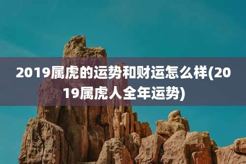 2019属虎的运势和财运怎么样(2019属虎人全年运势)