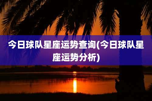 今日球队星座运势查询(今日球队星座运势分析)