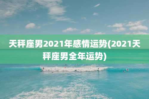 天秤座男2021年感情运势(2021天秤座男全年运势)