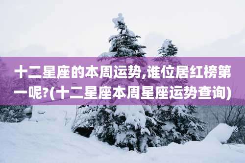 十二星座的本周运势,谁位居红榜第一呢?(十二星座本周星座运势查询)