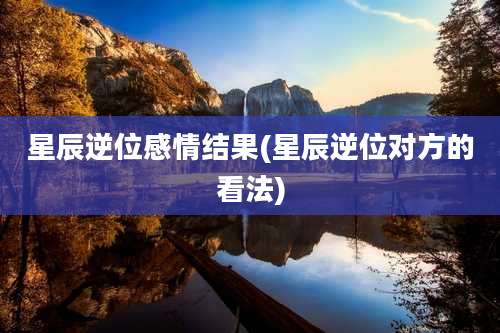 星辰逆位感情结果(星辰逆位对方的看法)