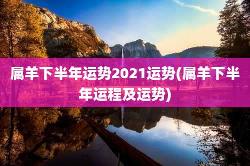 属羊下半年运势2021运势(属羊下半年运程及运势)