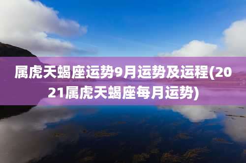 属虎天蝎座运势9月运势及运程(2021属虎天蝎座每月运势)