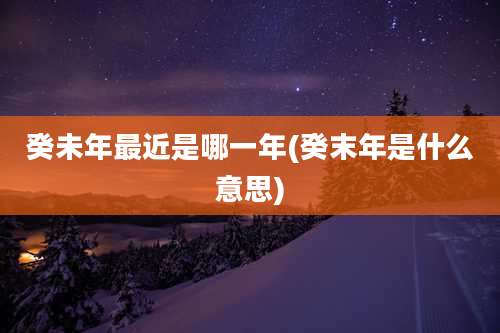 癸未年最近是哪一年(癸末年是什么意思)