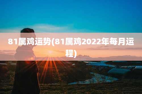81属鸡运势(81属鸡2022年每月运程)
