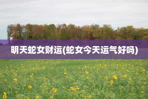 明天蛇女财运(蛇女今天运气好吗)