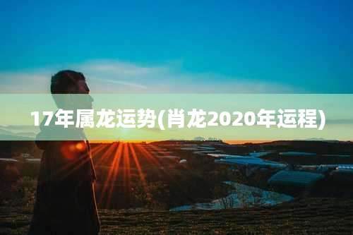 17年属龙运势(肖龙2020年运程)