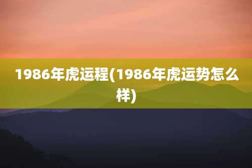 1986年虎运程(1986年虎运势怎么样)