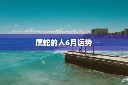 属蛇的人6月运势