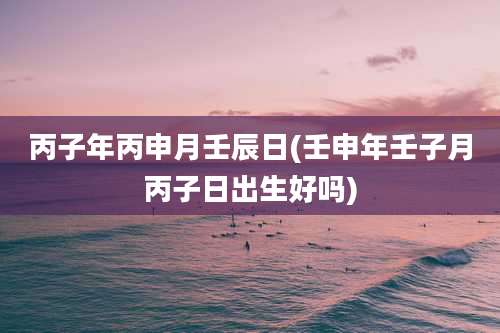 丙子年丙申月壬辰日(壬申年壬子月丙子日出生好吗)