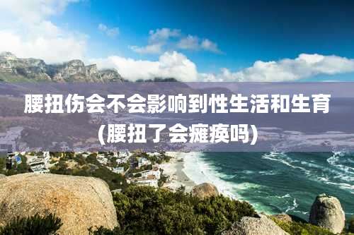 腰扭伤会不会影响到性生活和生育(腰扭了会瘫痪吗)