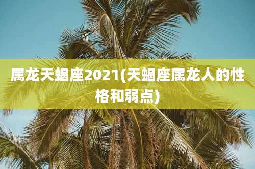 属龙天蝎座2021(天蝎座属龙人的性格和弱点)