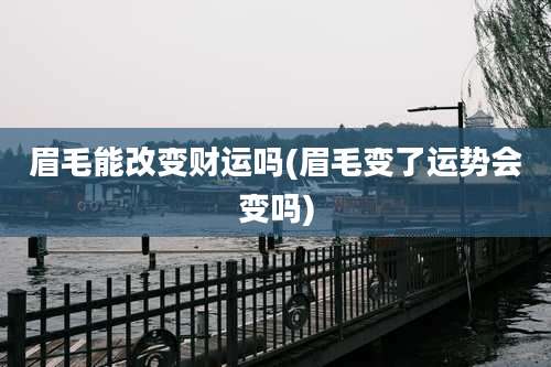 眉毛能改变财运吗(眉毛变了运势会变吗)