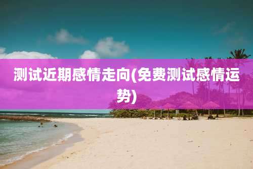 测试近期感情走向(免费测试感情运势)