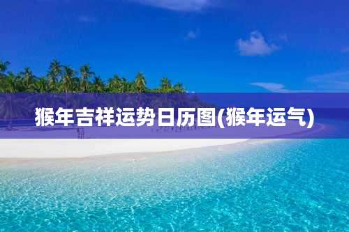 猴年吉祥运势日历图(猴年运气)