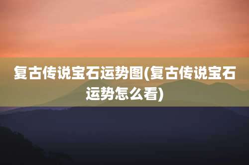 复古传说宝石运势图(复古传说宝石运势怎么看)