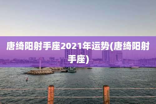 唐绮阳射手座2021年运势(唐绮阳射手座)
