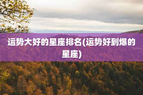 运势大好的星座排名(运势好到爆的星座)