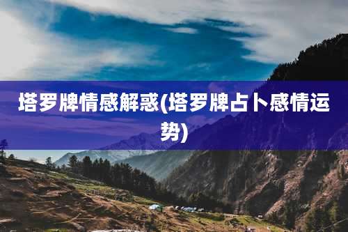 塔罗牌情感解惑(塔罗牌占卜感情运势)