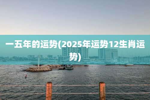 一五年的运势(2025年运势12生肖运势)