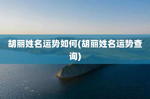 胡丽姓名运势如何(胡丽姓名运势查询)