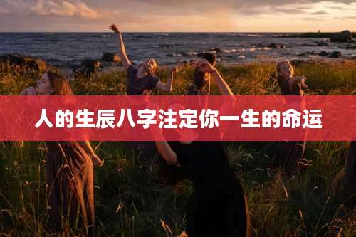 人的生辰八字注定你一生的命运