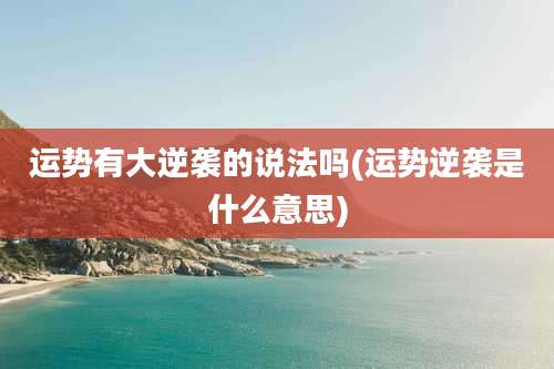 运势有大逆袭的说法吗(运势逆袭是什么意思)