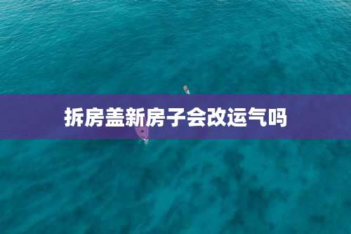 拆房盖新房子会改运气吗