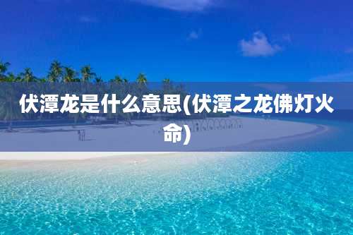 伏潭龙是什么意思(伏潭之龙佛灯火命)