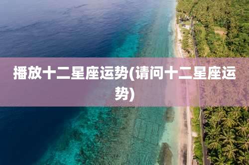 播放十二星座运势(请问十二星座运势)