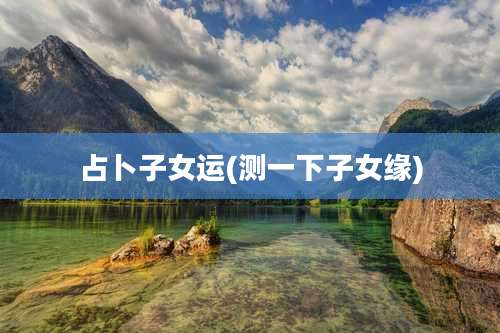 占卜子女运(测一下子女缘)