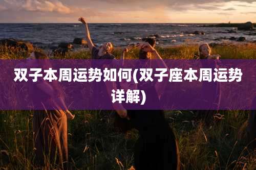 双子本周运势如何(双子座本周运势详解)