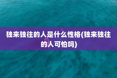 独来独往的人是什么性格(独来独往的人可怕吗)