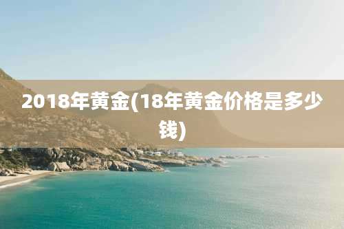 2018年黄金(18年黄金价格是多少钱)