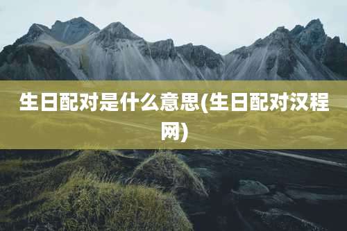 生日配对是什么意思(生日配对汉程网)