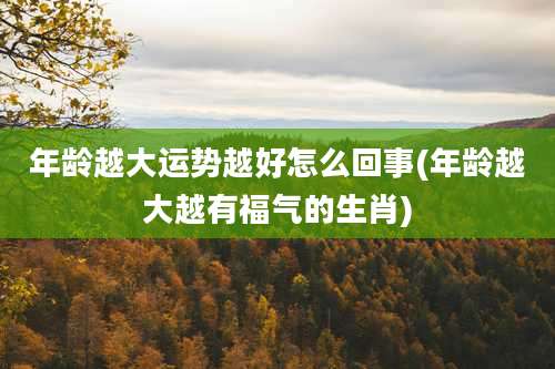 年龄越大运势越好怎么回事(年龄越大越有福气的生肖)