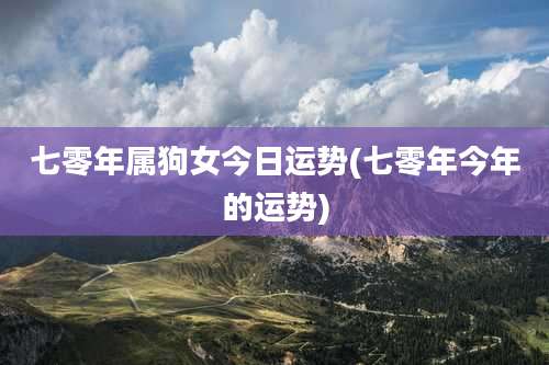 七零年属狗女今日运势(七零年今年的运势)