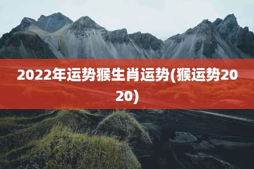2022年运势猴生肖运势(猴运势2020)