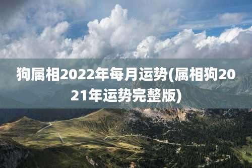 狗属相2022年每月运势(属相狗2021年运势完整版)
