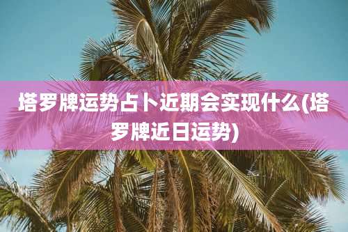 塔罗牌运势占卜近期会实现什么(塔罗牌近日运势)