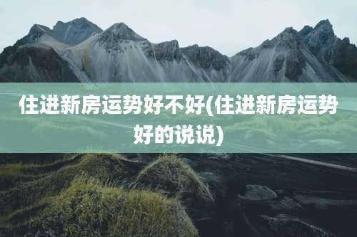 住进新房运势好不好(住进新房运势好的说说)