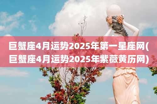巨蟹座4月运势2025年第一星座网(巨蟹座4月运势2025年紫薇黄历网)