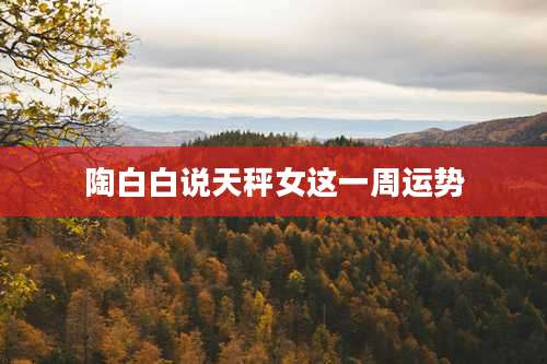 陶白白说天秤女这一周运势