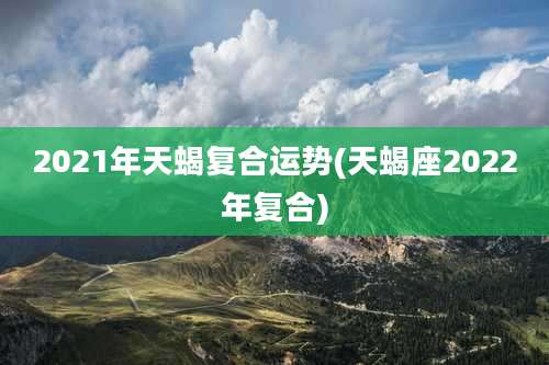 2021年天蝎复合运势(天蝎座2022年复合)