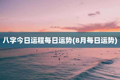 八字今日运程每日运势(8月每日运势)