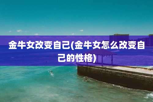 金牛女改变自己(金牛女怎么改变自己的性格)